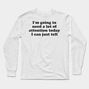 I'm Going To Need A Lot Of Attention Today I Can Just Tell Long Sleeve T-Shirt